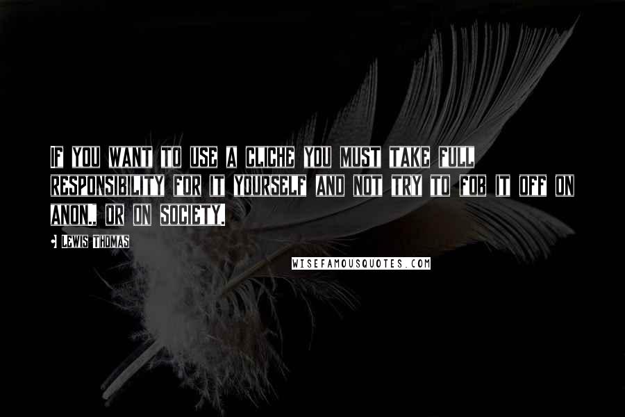Lewis Thomas Quotes: If you want to use a cliche you must take full responsibility for it yourself and not try to fob it off on anon., or on society.