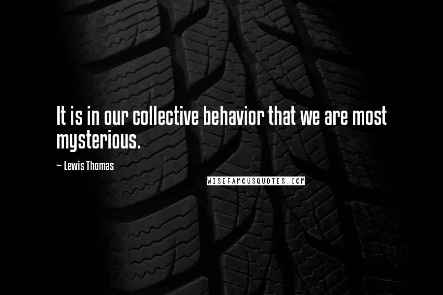 Lewis Thomas Quotes: It is in our collective behavior that we are most mysterious.