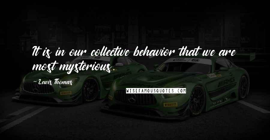 Lewis Thomas Quotes: It is in our collective behavior that we are most mysterious.