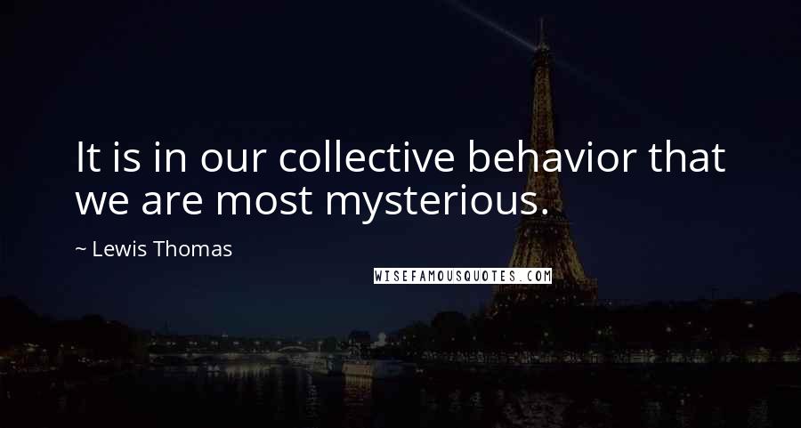 Lewis Thomas Quotes: It is in our collective behavior that we are most mysterious.