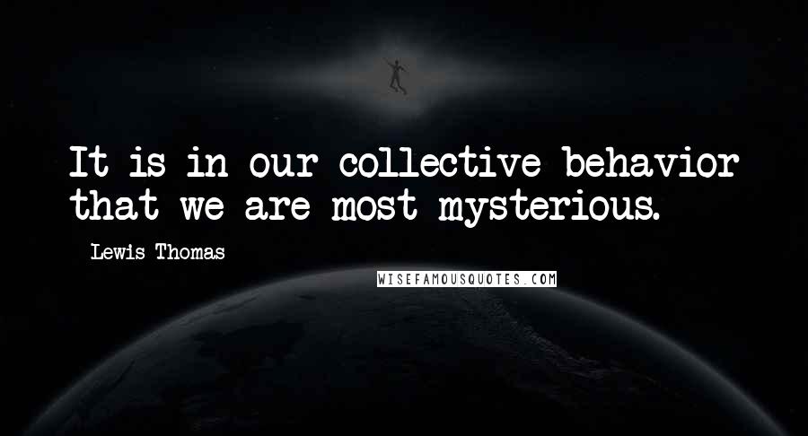 Lewis Thomas Quotes: It is in our collective behavior that we are most mysterious.