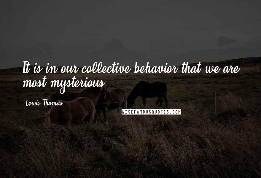 Lewis Thomas Quotes: It is in our collective behavior that we are most mysterious.
