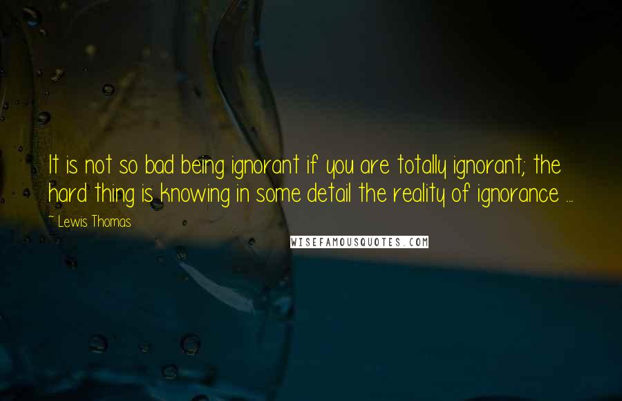 Lewis Thomas Quotes: It is not so bad being ignorant if you are totally ignorant; the hard thing is knowing in some detail the reality of ignorance ...