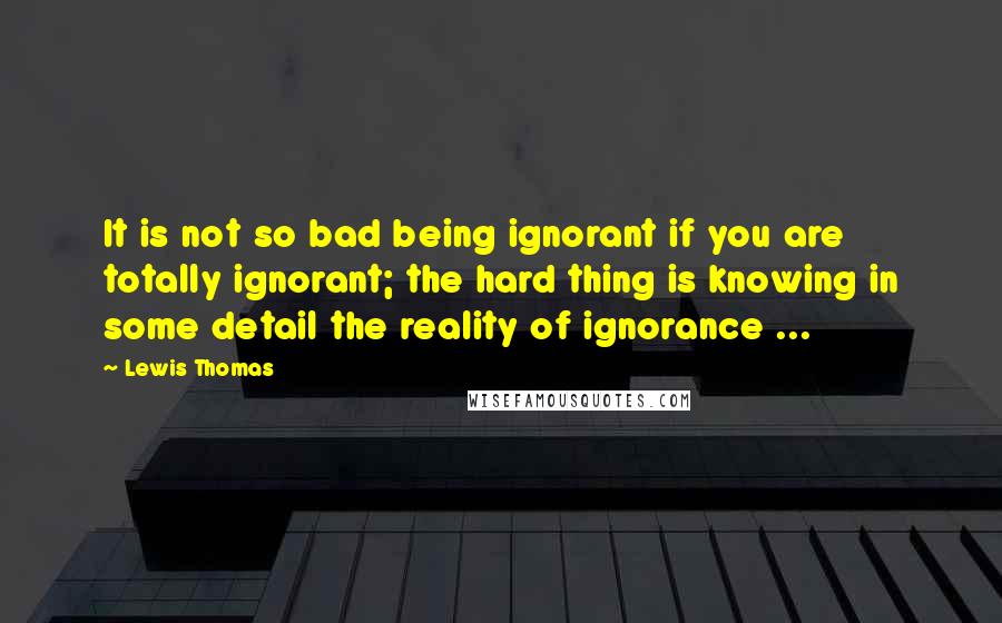 Lewis Thomas Quotes: It is not so bad being ignorant if you are totally ignorant; the hard thing is knowing in some detail the reality of ignorance ...