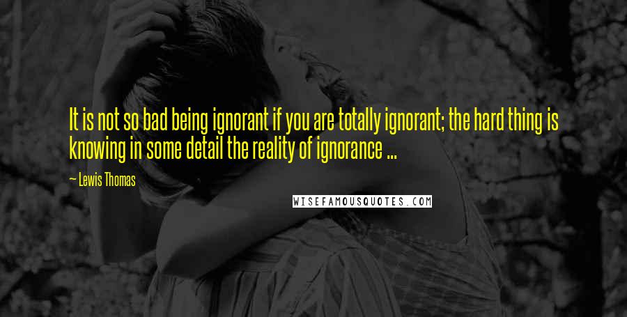 Lewis Thomas Quotes: It is not so bad being ignorant if you are totally ignorant; the hard thing is knowing in some detail the reality of ignorance ...