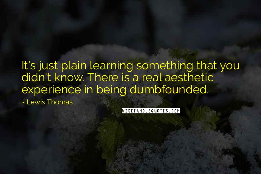 Lewis Thomas Quotes: It's just plain learning something that you didn't know. There is a real aesthetic experience in being dumbfounded.