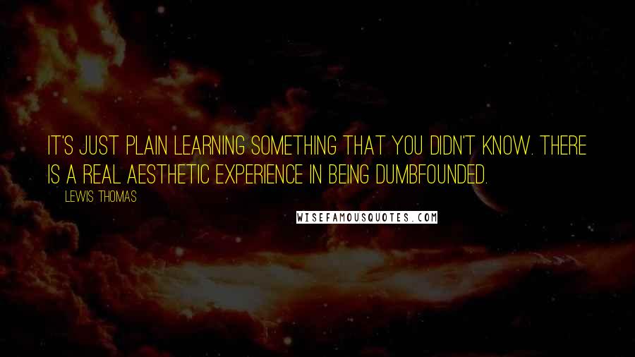 Lewis Thomas Quotes: It's just plain learning something that you didn't know. There is a real aesthetic experience in being dumbfounded.