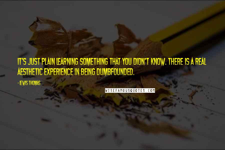 Lewis Thomas Quotes: It's just plain learning something that you didn't know. There is a real aesthetic experience in being dumbfounded.