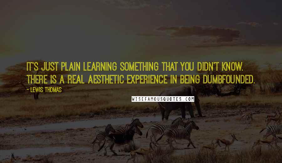 Lewis Thomas Quotes: It's just plain learning something that you didn't know. There is a real aesthetic experience in being dumbfounded.