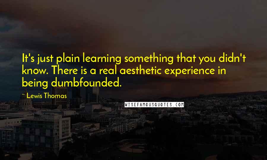 Lewis Thomas Quotes: It's just plain learning something that you didn't know. There is a real aesthetic experience in being dumbfounded.