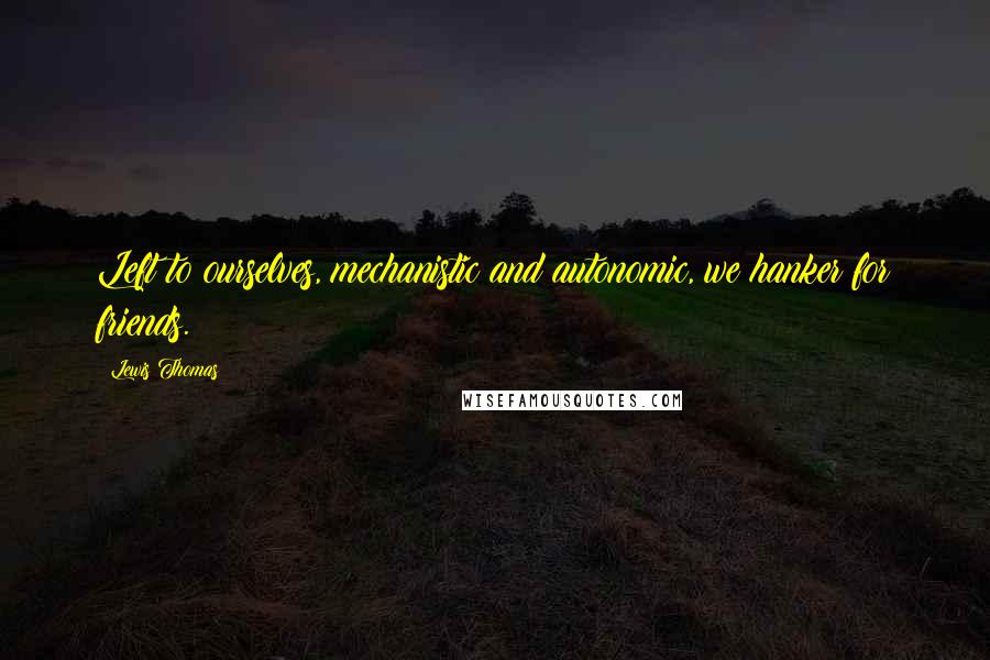 Lewis Thomas Quotes: Left to ourselves, mechanistic and autonomic, we hanker for friends.