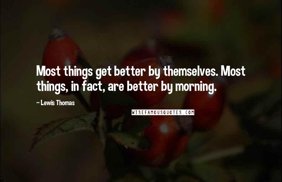 Lewis Thomas Quotes: Most things get better by themselves. Most things, in fact, are better by morning.