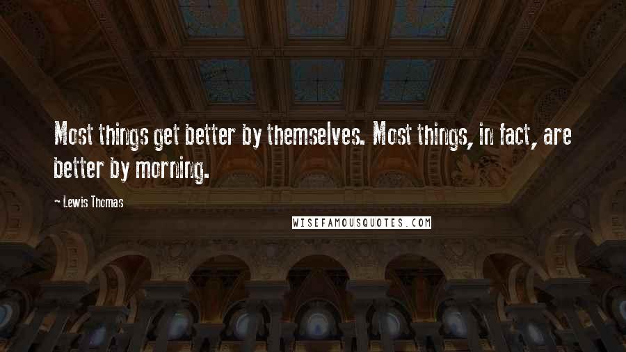 Lewis Thomas Quotes: Most things get better by themselves. Most things, in fact, are better by morning.