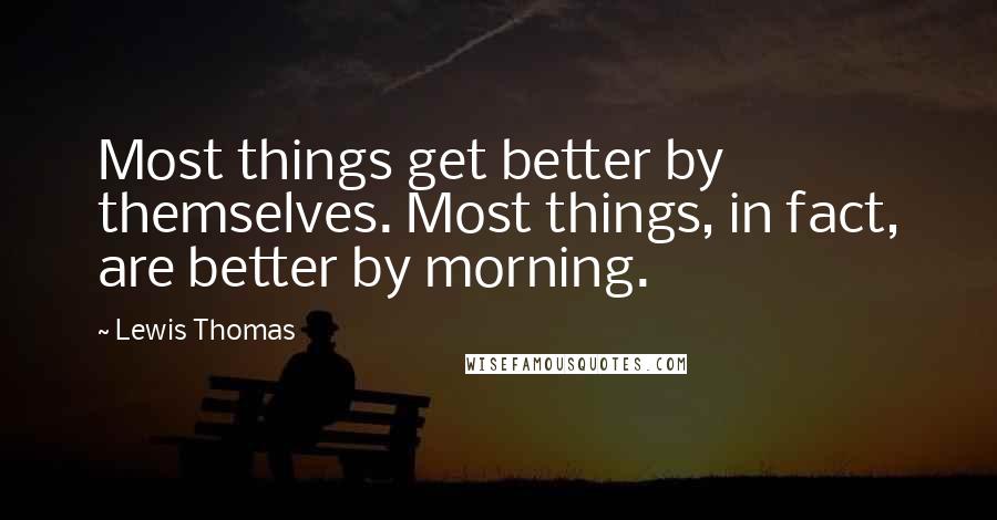 Lewis Thomas Quotes: Most things get better by themselves. Most things, in fact, are better by morning.