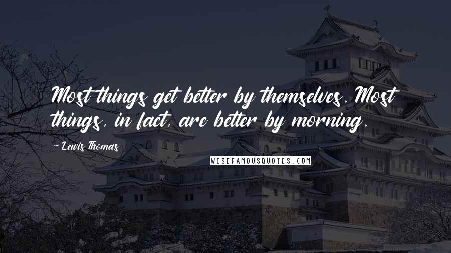 Lewis Thomas Quotes: Most things get better by themselves. Most things, in fact, are better by morning.