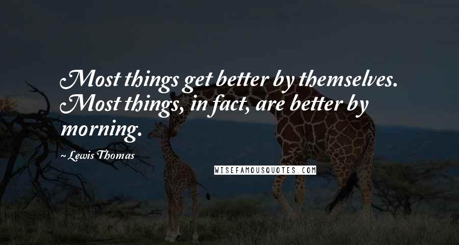 Lewis Thomas Quotes: Most things get better by themselves. Most things, in fact, are better by morning.