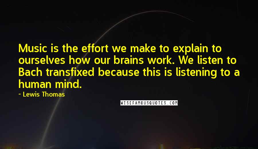 Lewis Thomas Quotes: Music is the effort we make to explain to ourselves how our brains work. We listen to Bach transfixed because this is listening to a human mind.