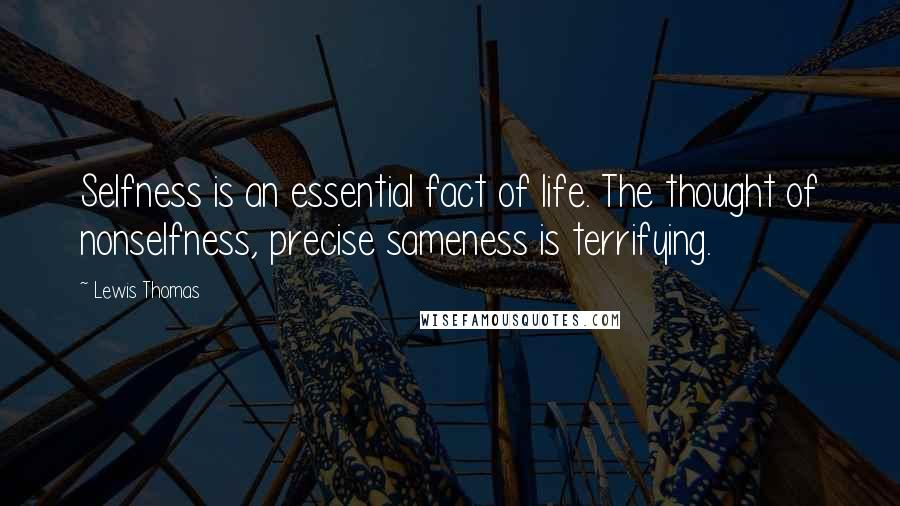 Lewis Thomas Quotes: Selfness is an essential fact of life. The thought of nonselfness, precise sameness is terrifying.