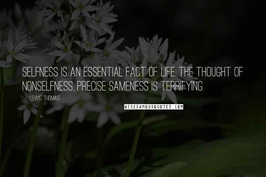 Lewis Thomas Quotes: Selfness is an essential fact of life. The thought of nonselfness, precise sameness is terrifying.