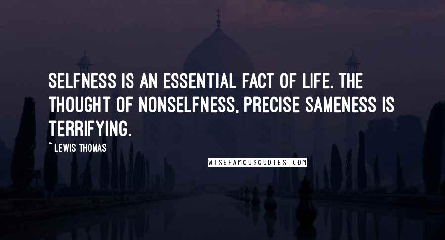 Lewis Thomas Quotes: Selfness is an essential fact of life. The thought of nonselfness, precise sameness is terrifying.