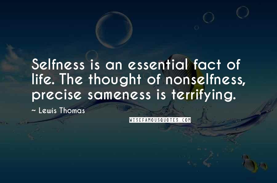 Lewis Thomas Quotes: Selfness is an essential fact of life. The thought of nonselfness, precise sameness is terrifying.