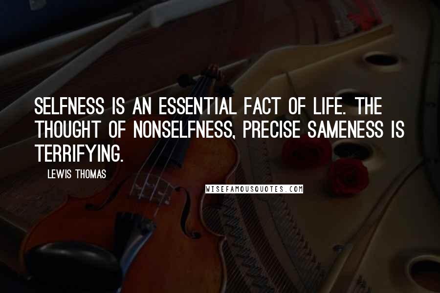 Lewis Thomas Quotes: Selfness is an essential fact of life. The thought of nonselfness, precise sameness is terrifying.