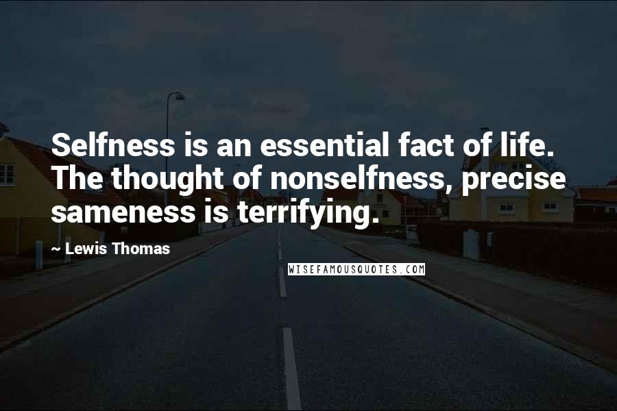 Lewis Thomas Quotes: Selfness is an essential fact of life. The thought of nonselfness, precise sameness is terrifying.