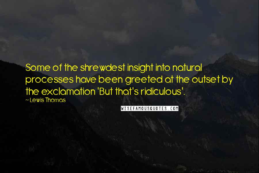 Lewis Thomas Quotes: Some of the shrewdest insight into natural processes have been greeted at the outset by the exclamation 'But that's ridiculous'.