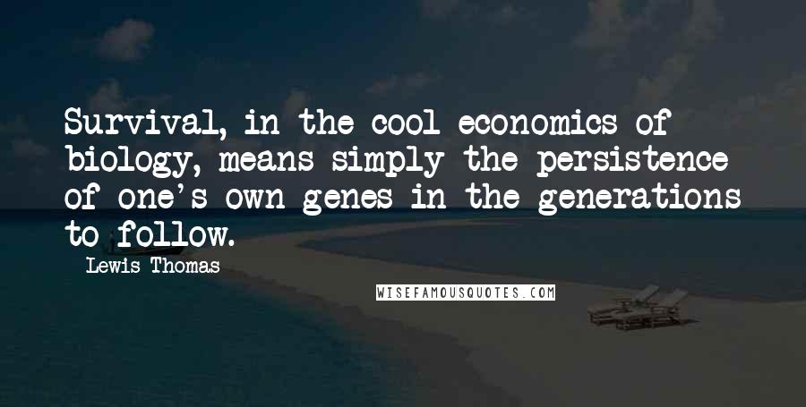Lewis Thomas Quotes: Survival, in the cool economics of biology, means simply the persistence of one's own genes in the generations to follow.