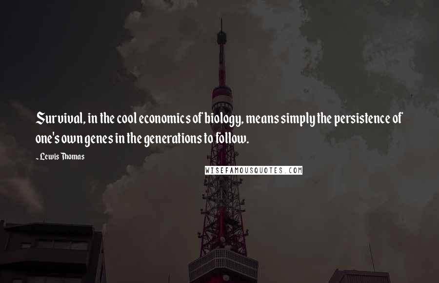 Lewis Thomas Quotes: Survival, in the cool economics of biology, means simply the persistence of one's own genes in the generations to follow.