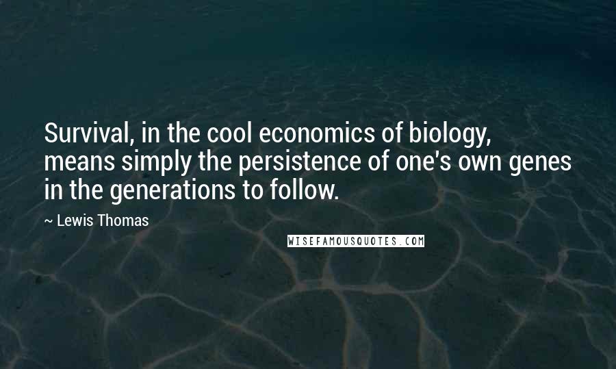 Lewis Thomas Quotes: Survival, in the cool economics of biology, means simply the persistence of one's own genes in the generations to follow.