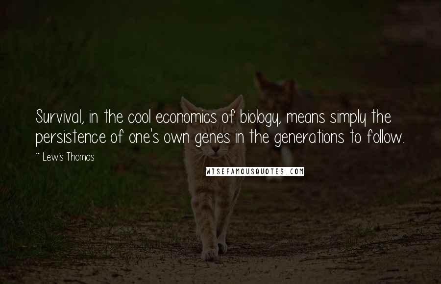 Lewis Thomas Quotes: Survival, in the cool economics of biology, means simply the persistence of one's own genes in the generations to follow.