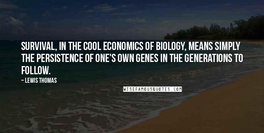 Lewis Thomas Quotes: Survival, in the cool economics of biology, means simply the persistence of one's own genes in the generations to follow.