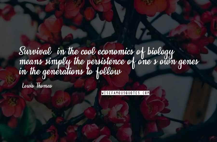 Lewis Thomas Quotes: Survival, in the cool economics of biology, means simply the persistence of one's own genes in the generations to follow.