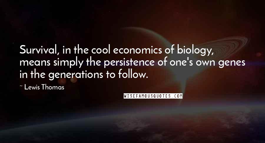 Lewis Thomas Quotes: Survival, in the cool economics of biology, means simply the persistence of one's own genes in the generations to follow.