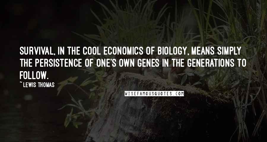 Lewis Thomas Quotes: Survival, in the cool economics of biology, means simply the persistence of one's own genes in the generations to follow.