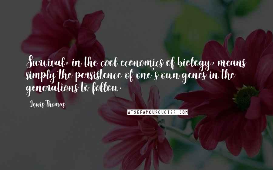 Lewis Thomas Quotes: Survival, in the cool economics of biology, means simply the persistence of one's own genes in the generations to follow.