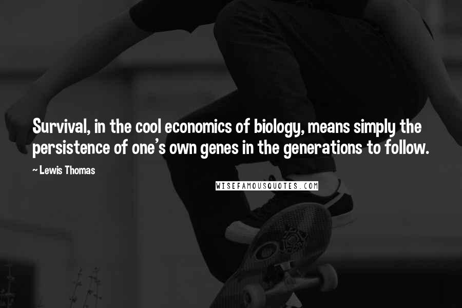 Lewis Thomas Quotes: Survival, in the cool economics of biology, means simply the persistence of one's own genes in the generations to follow.