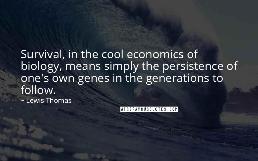 Lewis Thomas Quotes: Survival, in the cool economics of biology, means simply the persistence of one's own genes in the generations to follow.