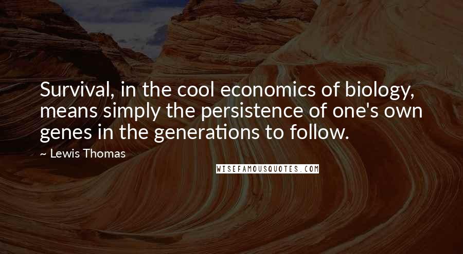 Lewis Thomas Quotes: Survival, in the cool economics of biology, means simply the persistence of one's own genes in the generations to follow.