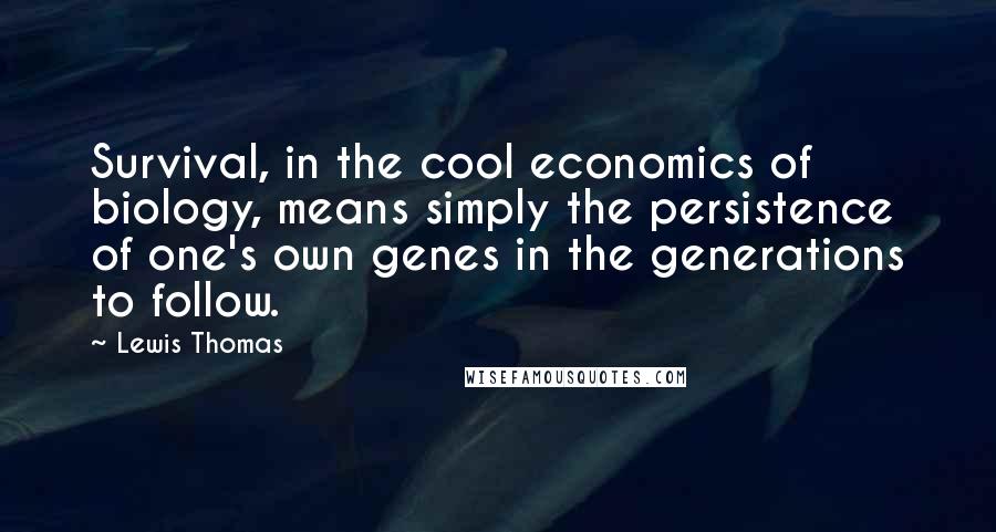 Lewis Thomas Quotes: Survival, in the cool economics of biology, means simply the persistence of one's own genes in the generations to follow.