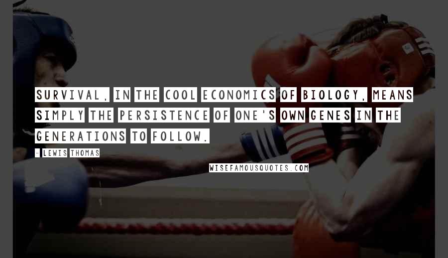 Lewis Thomas Quotes: Survival, in the cool economics of biology, means simply the persistence of one's own genes in the generations to follow.