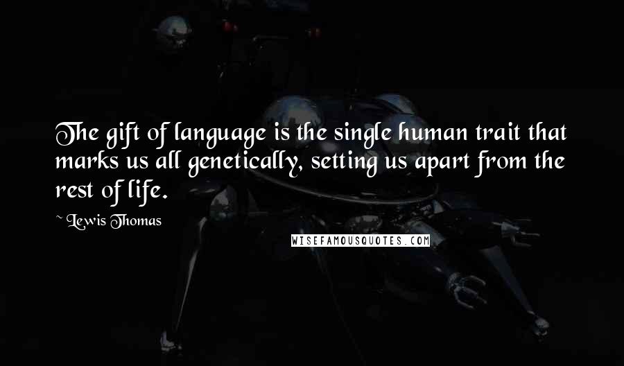 Lewis Thomas Quotes: The gift of language is the single human trait that marks us all genetically, setting us apart from the rest of life.