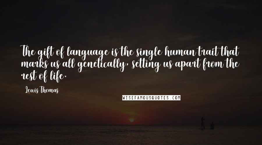 Lewis Thomas Quotes: The gift of language is the single human trait that marks us all genetically, setting us apart from the rest of life.