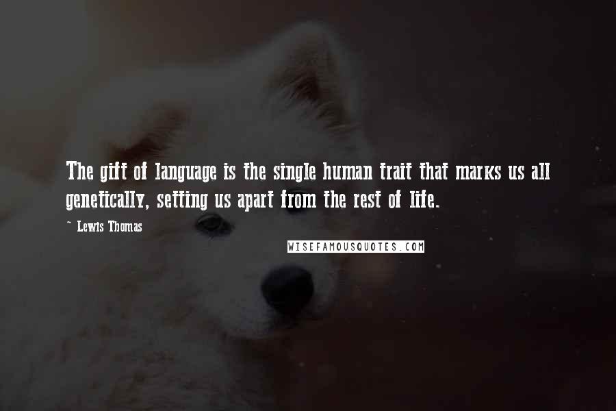 Lewis Thomas Quotes: The gift of language is the single human trait that marks us all genetically, setting us apart from the rest of life.