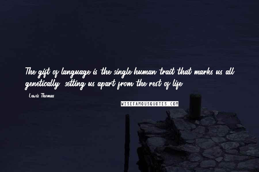 Lewis Thomas Quotes: The gift of language is the single human trait that marks us all genetically, setting us apart from the rest of life.