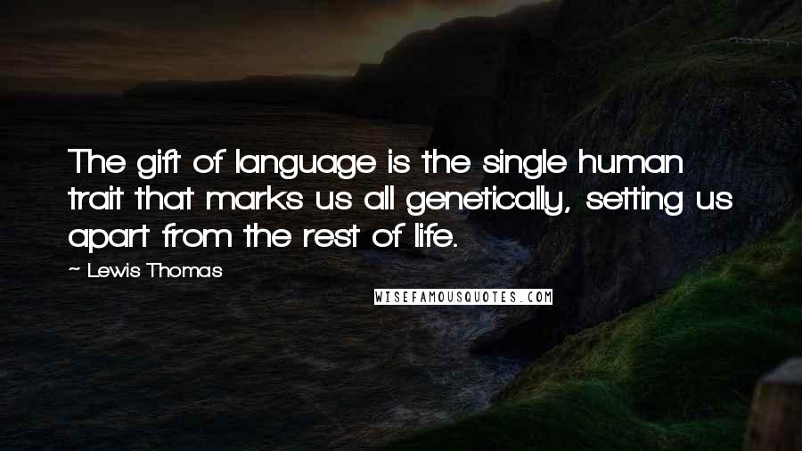 Lewis Thomas Quotes: The gift of language is the single human trait that marks us all genetically, setting us apart from the rest of life.