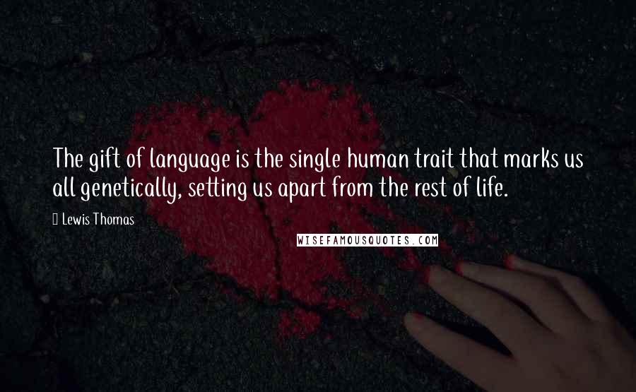 Lewis Thomas Quotes: The gift of language is the single human trait that marks us all genetically, setting us apart from the rest of life.