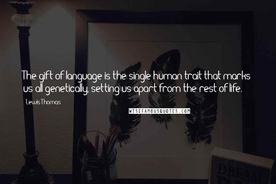 Lewis Thomas Quotes: The gift of language is the single human trait that marks us all genetically, setting us apart from the rest of life.