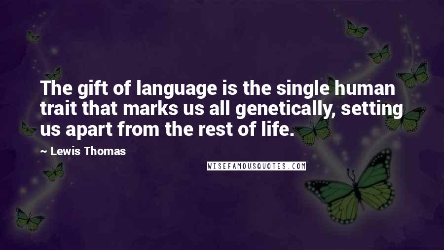 Lewis Thomas Quotes: The gift of language is the single human trait that marks us all genetically, setting us apart from the rest of life.